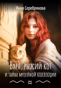 Книга "Варя, рыжий кот и тайна музейной коллекции" {Варя и рыжий кот} – Инна Серебрякова, 2023