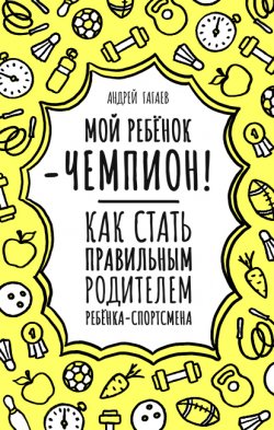 Книга "Мой ребенок – чемпион! Как стать правильным родителем ребенка-спортсмена" – Андрей Гагаев, 2023