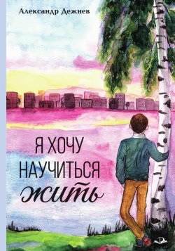 Книга "Я хочу научиться жить" – Александр Дежнев, 2023