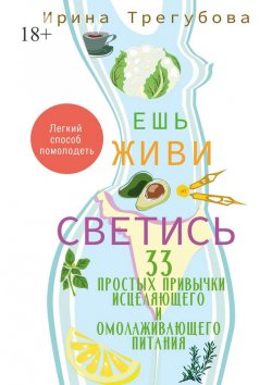 Книга "Ешь, живи, светись! 33 простых привычки исцеляющего и омолаживающего питания" – Ирина Трегубова