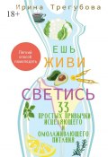 Ешь, живи, светись! 33 простых привычки исцеляющего и омолаживающего питания (Ирина Трегубова)