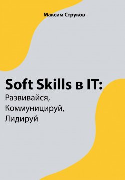 Книга "Soft Skills в IT: развивайся, коммуницируй, лидируй" – Максим Струков, 2023