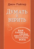 Думать и верить. Как разум и сердце вместе могут прославлять Бога (Джон Пайпер, 2010)