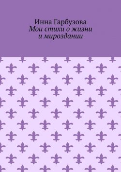 Книга "Мои стихи о жизни и мироздании" – Инна Гарбузова