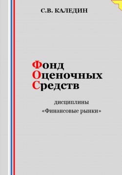 Книга "Фонд оценочных средств дисциплины «Финансовые рынки»" – Сергей Каледин, 2023