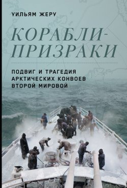 Книга "Корабли-призраки. Подвиг и трагедия арктических конвоев Второй мировой" – Уильям Жеру, 2019