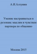 Умение настраиваться в резонанс мыслям и чувствам партнера по общению (Александр Алтунин, 2023)