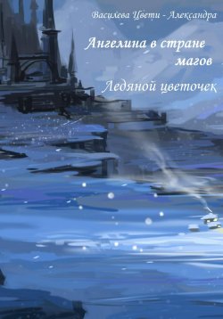 Книга "Ангелина в стране магов. Ледяной цветочек. Книга 4" – Цвети – Александра Василева, 2023