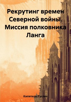 Книга "Рекрутинг времен Северной войны. Миссия полковника Ланга" – Руслан Кипятков, 2023