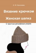 Вязание крючком. Женская шапка с простым рельефным узором (Екатерина Николаева, 2023)