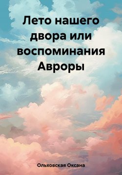 Книга "Лето нашего двора или воспоминания Авроры" – Оксана Ольховская, 2023