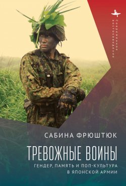 Книга "Тревожные воины. Гендер, память и поп-культура в японской армии" {Современное востоковедение / Contemporary Eastern Studies} – Сабина Фрюштюк, 2007