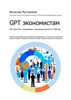 Книга "GPT экономистам. 550 промптов повышающих производительность в 1000 раз. Промпт-инжиниринг для написания исследований, от плана до антиплагиата, решения задач, генерации творческих идей, ускорения рутинных процессов" – Вячеслав Мустакимов