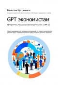 GPT экономистам. 550 промптов повышающих производительность в 1000 раз. Промпт-инжиниринг для написания исследований, от плана до антиплагиата, решения задач, генерации творческих идей, ускорения рутинных процессов (Вячеслав Мустакимов)