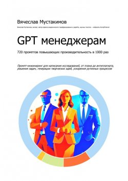 Книга "GPT менеджерам. 720 промптов повышающих производительность в 1000 раз" – Вячеслав Мустакимов