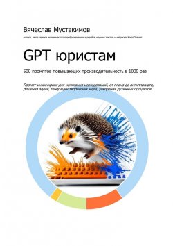 Книга "GPT юристам. 500 промптов повышающих производительность в 1000 раз. Промпт-инжиниринг для написания исследований, от плана до антиплагиата, решения задач, генерации творческих идей, ускорения рутинных процессов" – Вячеслав Мустакимов