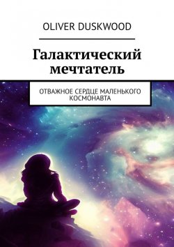 Книга "Галактический мечтатель. Отважное сердце маленького космонавта" – Oliver Duskwood