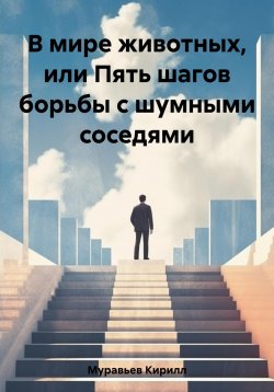 Книга "В мире животных, или Пять шагов борьбы с шумными соседями" – Кирилл Муравьев, 2023