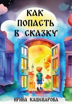 Книга "Как попасть в сказку" – Кашеварова Ирина, 2023