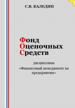 Книга "Фонд оценочных средств дисциплины «Финансовый менеджмент на предприятии»" – Сергей Каледин, 2023