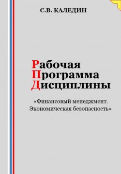 Книга "Рабочая программа дисциплины «Финансовый менеджмент. Экономическая безопасность»" – Сергей Каледин, 2023