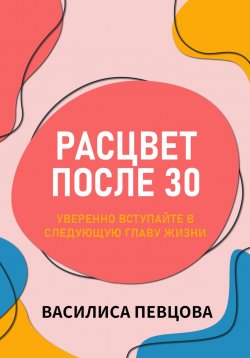 Книга "Расцвет после 30: уверенно вступайте в следующую главу жизни" – Василиса Певцова, 2023