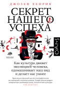 Секрет нашего успеха. Как культура движет эволюцией человека, одомашнивает наш вид и делает нас умнее (Джозеф Хенрик, 2016)