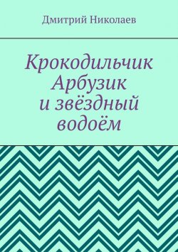 Книга "Крокодильчик Арбузик и звёздный водоём" – Дмитрий Николаев