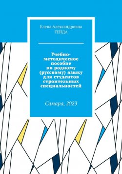 Книга "Учебно-методическое пособие по родному (русскому) языку для студентов строительных специальностей. Самара, 2023" – Елена Гейда