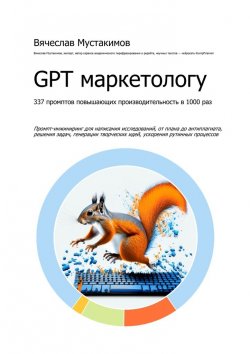 Книга "GPT маркетологу. 337 промптов повышающих производительность в 1000 раз. Промпт-инжиниринг для написания исследований, от плана до антиплагиата, решения задач, генерации творческих идей, ускорения рутинных процессов" – Вячеслав Мустакимов