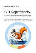 GPT маркетологу. 337 промптов повышающих производительность в 1000 раз. Промпт-инжиниринг для написания исследований, от плана до антиплагиата, решения задач, генерации творческих идей, ускорения рутинных процессов (Вячеслав Мустакимов)