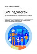 GPT педагогам. 350 промптов повышающих производительность в 1000 раз (Вячеслав Мустакимов)