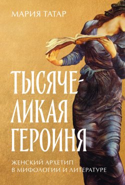 Книга "Тысячеликая героиня: Женский архетип в мифологии и литературе" – Мария Татар, 2021