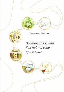 Книга "Настоящая я, или Как найти свое призвание" – Екатерина Петрова, 2023