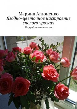 Книга "Ягодно-цветочное настроение спелого урожая. Переработка спелых ягод" – Марина Сергеевна