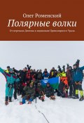 Полярные волки. От перевала Дятлова к вершинам Приполярного Урала (Олег Роменский)