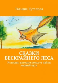 Книга "Сказки Бескрайнего леса. Истории, которые помогут найти верный путь" – Татьяна Кутепова