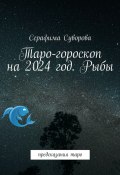 Таро-гороскоп на 2024 год. Рыбы. Предсказания таро (Суворова Серафима)