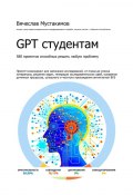 GPT студентам. 580 промптов способных решить любую проблему. Промпт-инжиниринг для написания исследований, от плана до списка литературы, решения задач, генерации исследовательских идей, ускорения рутинных процессов, успешного и честного прохождения антиплагиат вуз (Вячеслав Мустакимов)