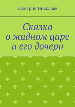 Книга "Сказка о жадном царе и его дочери" – Дмитрий Николаев