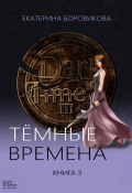 Книга "Темные времена. Книга 3" (Екатерина Боровикова, 2023)