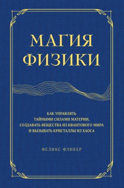 Книга "Магия физики. Как управлять тайными силами материи, создавать вещества из квантового мира и вызывать кристаллы из хаоса" – Феликс Фликер, 2022