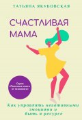 Книга "Счастливая мама. Как управлять негативными эмоциями и быть в ресурсе" (Татьяна Якубовская, 2023)