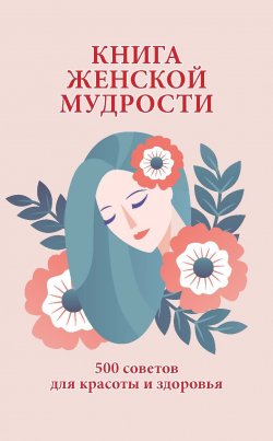 Книга "Книга женской мудрости. 500 советов для красоты и здоровья" – , 2007