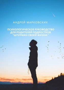 Книга "Психологическое руководство для родителей подростков «Штурман своей жизни»" – Андрей Марковских