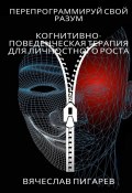 Перепрограммируй свой разум: Когнитивно-поведенческая терапия для личностного роста (Вячеслав Пигарев)