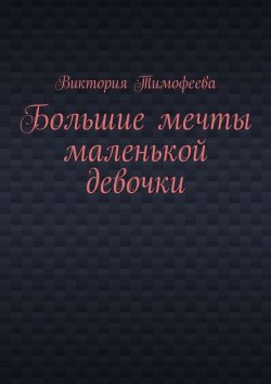 Книга "Большие мечты маленькой девочки" – Виктория Тимофеева