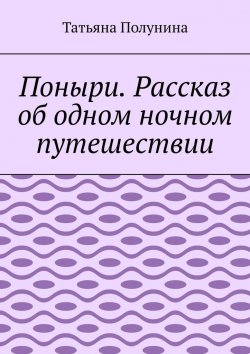 Книга "Поныри. Рассказ об одном ночном путешествии" – Татьяна Полунина