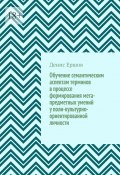 Обучение семантическим аспектам терминов в процессе формирования мета-предметных умений у поли-культурно-ориентированной личности. Научные статьи ВАК #5 (Денис Ершов)