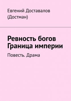 Книга "Ревность богов. Граница империи. Повесть. Драма" – Евгений Доставалов (Достман)